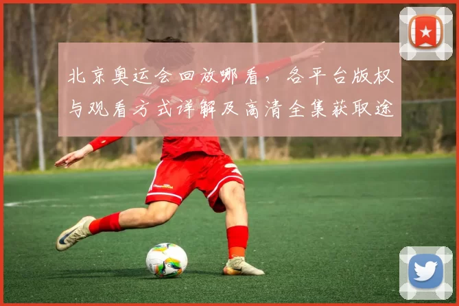 北京奥运会回放哪看，各平台版权与观看方式详解及高清全集获取途径
