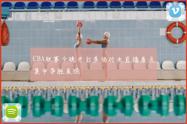 CBA联赛今晚开打多场对决直播看点集中争胜表现