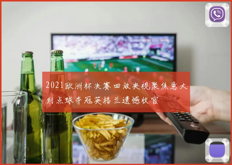 2021欧洲杯决赛回放央视聚焦意大利点球夺冠英格兰遗憾收官