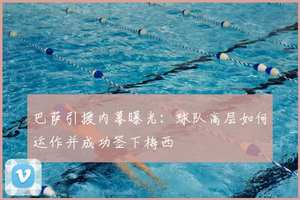 巴萨引援内幕曝光：球队高层如何运作并成功签下梅西