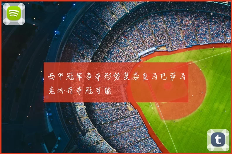 西甲冠军争夺形势复杂皇马巴萨马竞均存夺冠可能