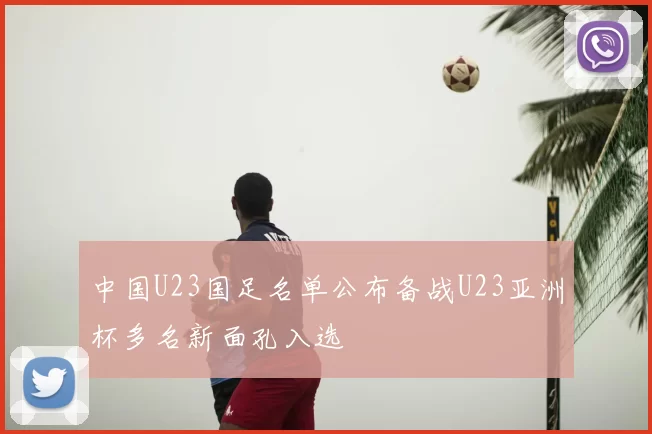 中国U23国足名单公布备战U23亚洲杯多名新面孔入选