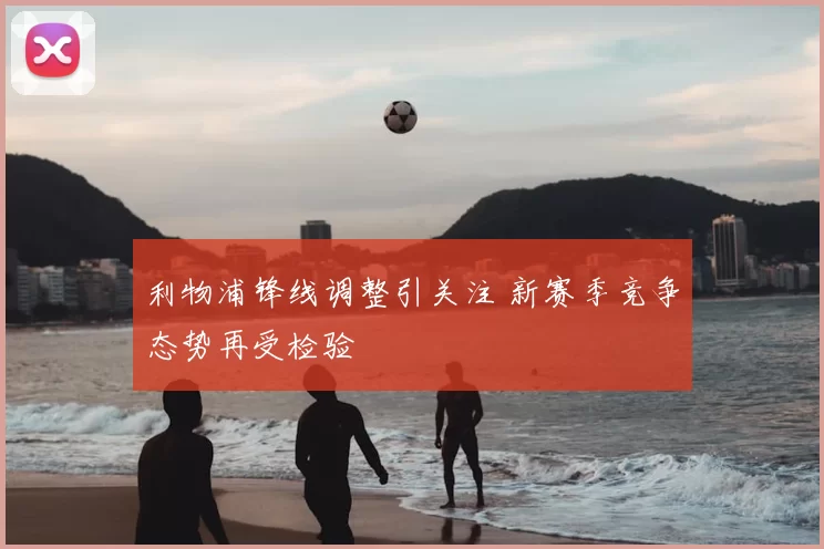 利物浦锋线调整引关注 新赛季竞争态势再受检验