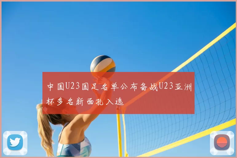 中国U23国足名单公布备战U23亚洲杯多名新面孔入选