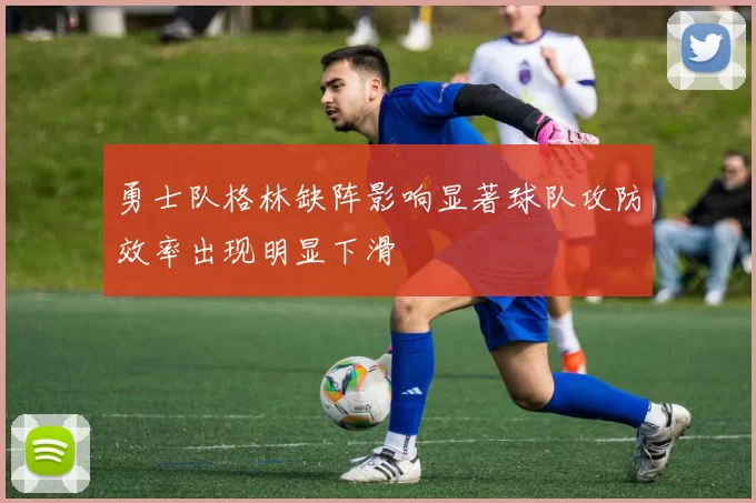 勇士队格林缺阵影响显著球队攻防效率出现明显下滑