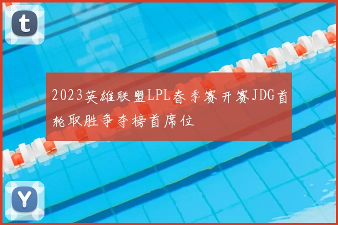 2023英雄联盟LPL春季赛开赛JDG首轮取胜争夺榜首席位