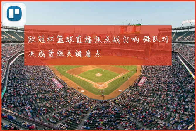 欧冠杯篮球直播焦点战打响 强队对决成晋级关键看点