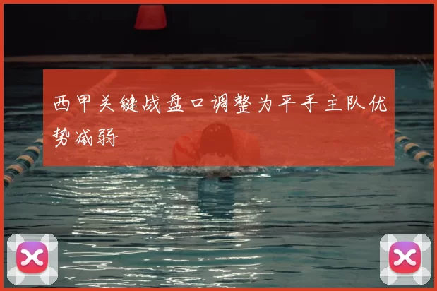 西甲关键战盘口调整为平手主队优势减弱