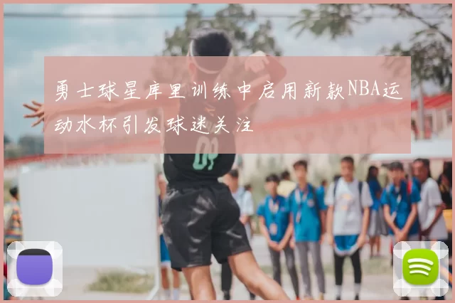 勇士球星库里训练中启用新款NBA运动水杯引发球迷关注