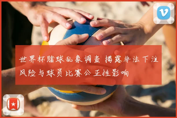 世界杯赌球乱象调查 揭露非法下注风险与球员比赛公正性影响