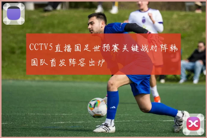 CCTV5直播国足世预赛关键战对阵韩国队首发阵容出炉