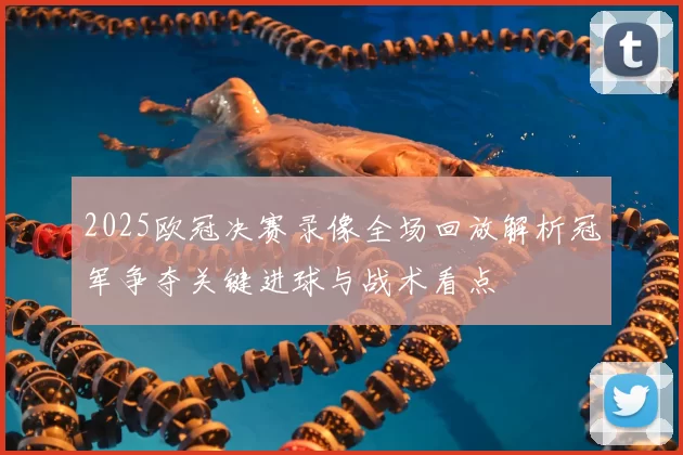 2025欧冠决赛录像全场回放解析冠军争夺关键进球与战术看点