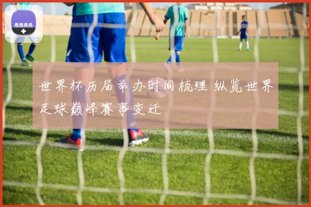 世界杯历届举办时间梳理 纵览世界足球巅峰赛事变迁