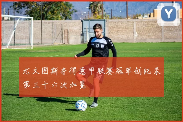 尤文图斯夺得意甲联赛冠军创纪录第三十六次加冕