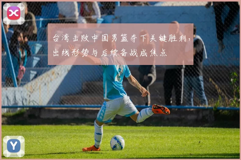 台湾击败中国男篮夺下关键胜利，出线形势与后续备战成焦点