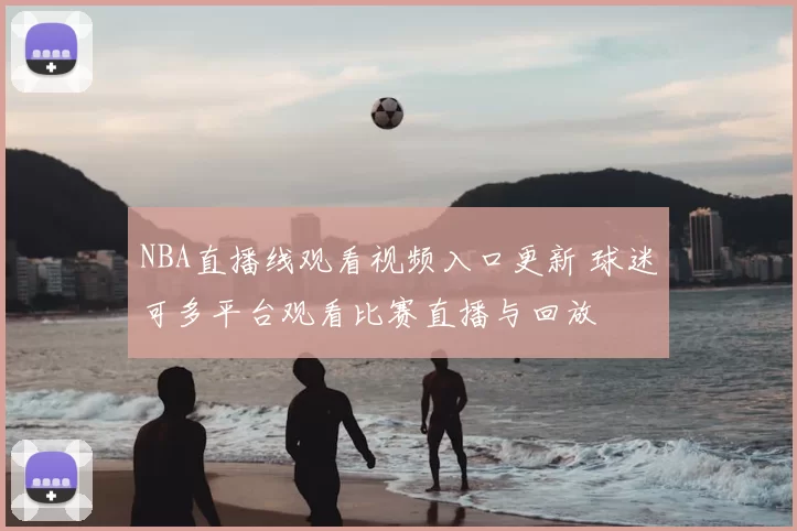 NBA直播线观看视频入口更新 球迷可多平台观看比赛直播与回放