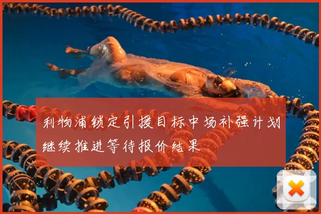 利物浦锁定引援目标中场补强计划继续推进等待报价结果