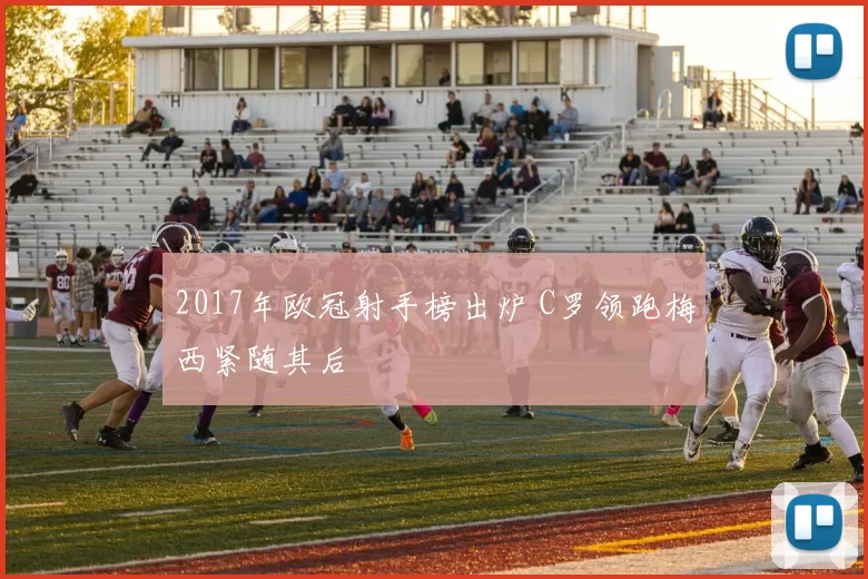 2017年欧冠射手榜出炉 C罗领跑梅西紧随其后