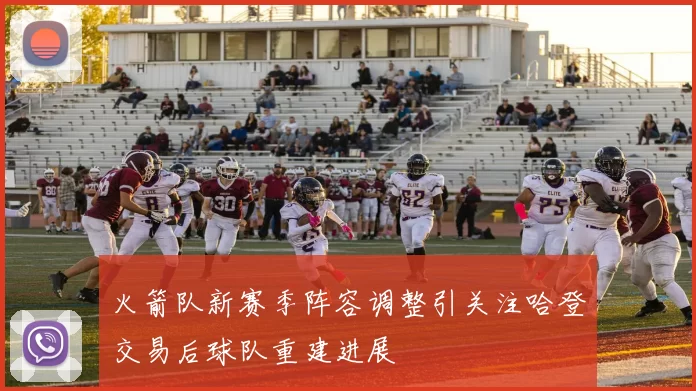 火箭队新赛季阵容调整引关注哈登交易后球队重建进展