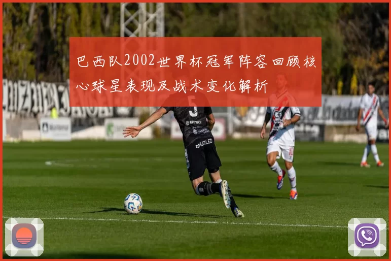 巴西队2002世界杯冠军阵容回顾核心球星表现及战术变化解析