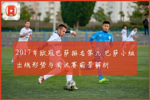 2017年欧冠巴萨排名第几 巴萨小组出线形势与淘汰赛前景解析