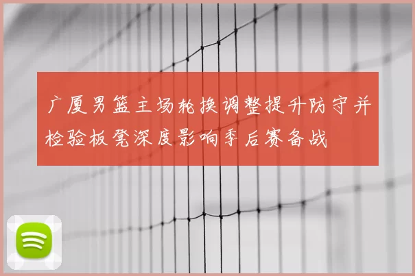 广厦男篮主场轮换调整提升防守并检验板凳深度影响季后赛备战
