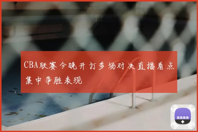 CBA联赛今晚开打多场对决直播看点集中争胜表现