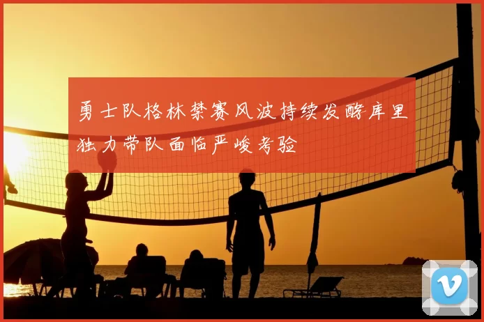 勇士队格林禁赛风波持续发酵库里独力带队面临严峻考验