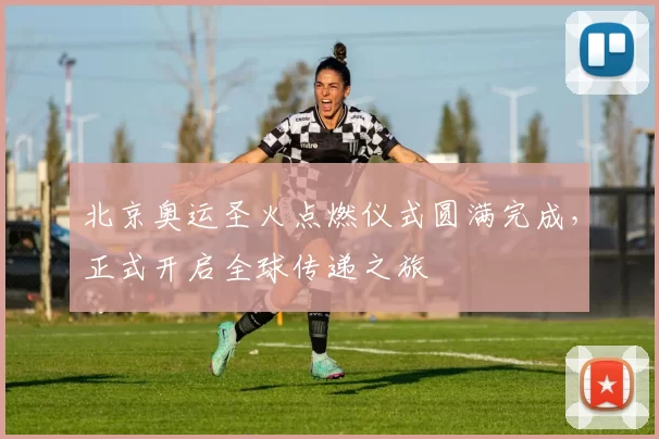 北京奥运圣火点燃仪式圆满完成,正式开启全球传递之旅