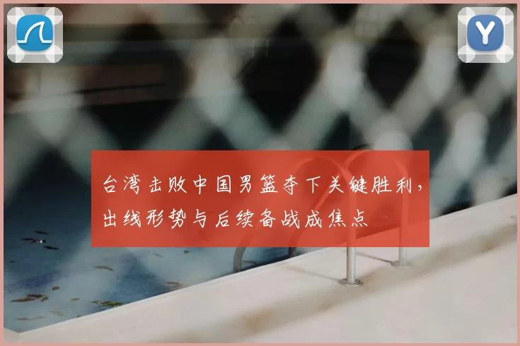 台湾击败中国男篮夺下关键胜利，出线形势与后续备战成焦点