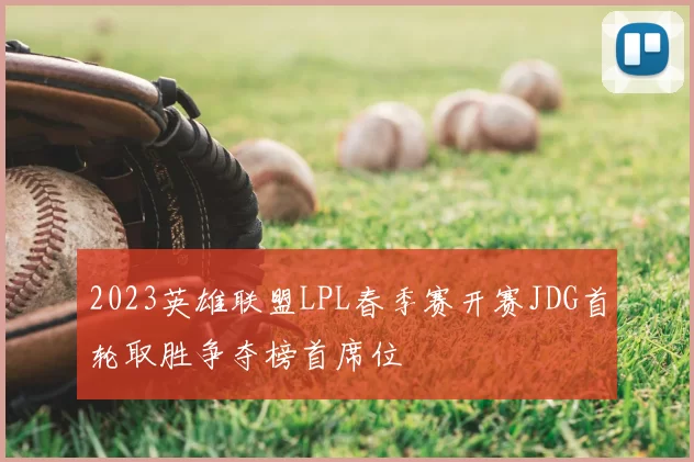 2023英雄联盟LPL春季赛开赛JDG首轮取胜争夺榜首席位