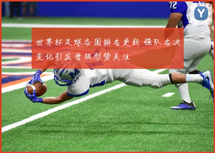 世界杯足球各国排名更新 强队名次变化引发晋级形势关注
