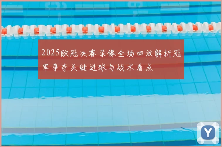 2025欧冠决赛录像全场回放解析冠军争夺关键进球与战术看点