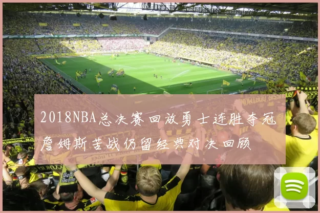 2018NBA总决赛回放勇士连胜夺冠 詹姆斯苦战仍留经典对决回顾