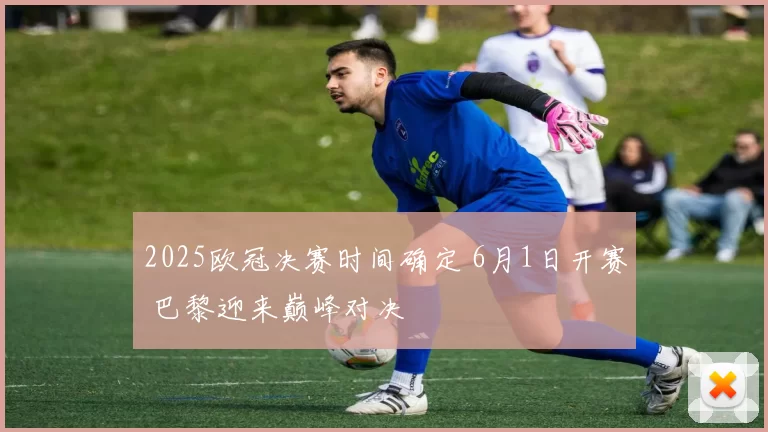 2025欧冠决赛时间确定 6月1日开赛 巴黎迎来巅峰对决