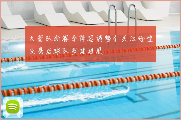 火箭队新赛季阵容调整引关注哈登交易后球队重建进展