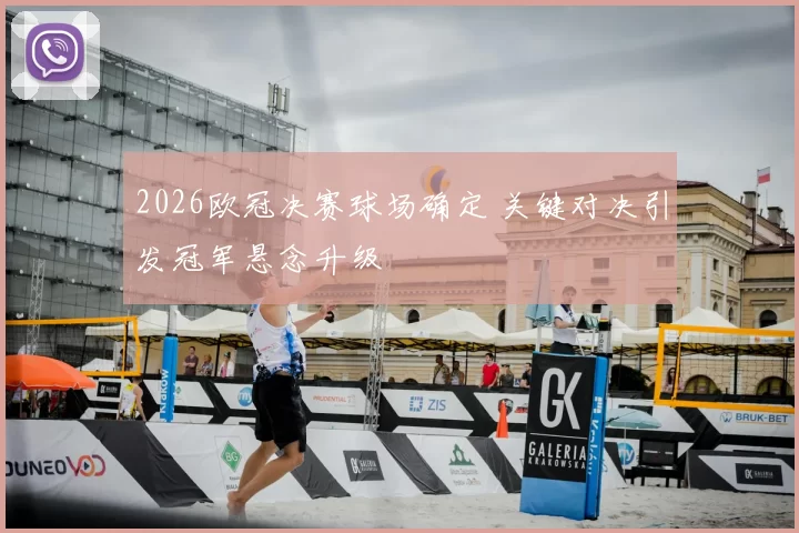 2026欧冠决赛球场确定 关键对决引发冠军悬念升级