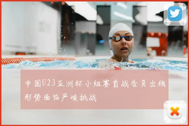 中国U23亚洲杯小组赛首战告负出线形势面临严峻挑战