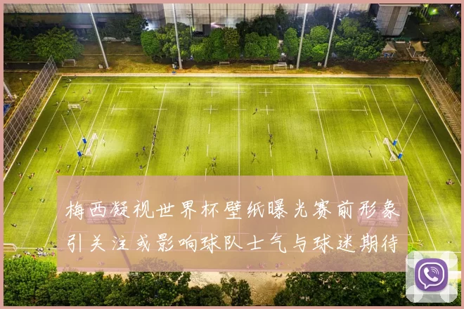 梅西凝视世界杯壁纸曝光赛前形象引关注或影响球队士气与球迷期待