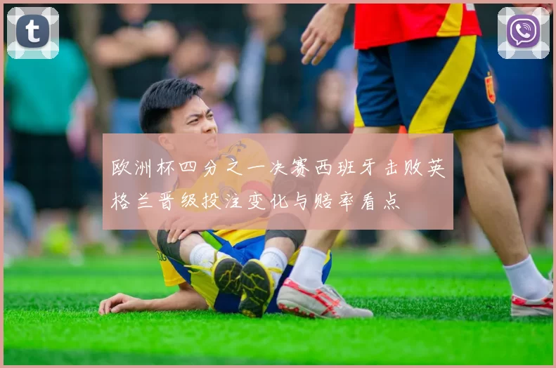 欧洲杯四分之一决赛西班牙击败英格兰晋级投注变化与赔率看点