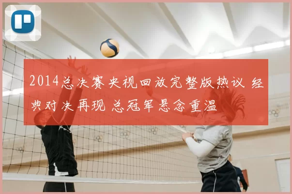 2014总决赛央视回放完整版热议 经典对决再现 总冠军悬念重温