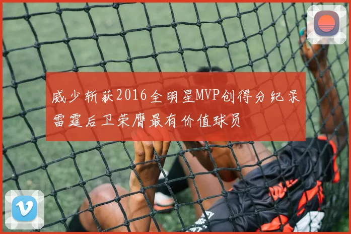 威少斩获2016全明星MVP创得分纪录雷霆后卫荣膺最有价值球员