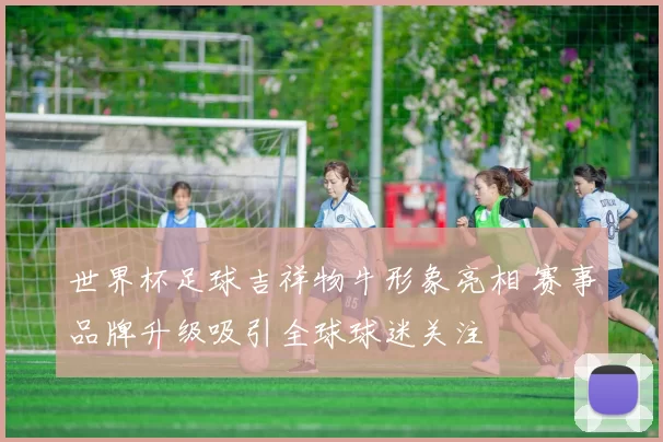 世界杯足球吉祥物牛形象亮相 赛事品牌升级吸引全球球迷关注