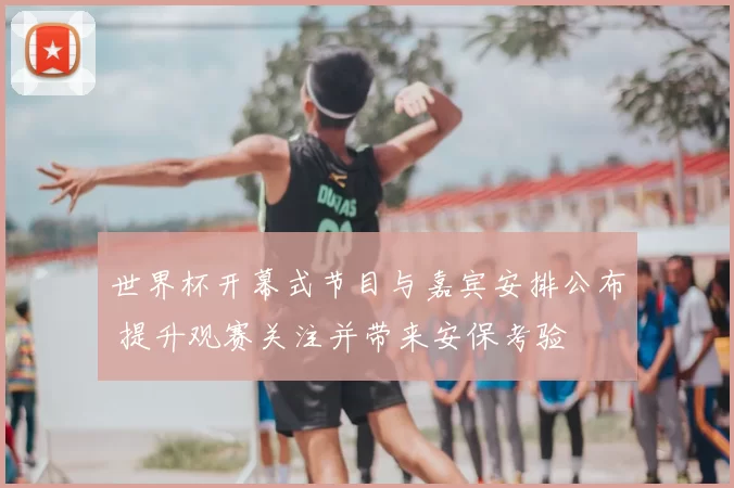 世界杯开幕式节目与嘉宾安排公布 提升观赛关注并带来安保考验